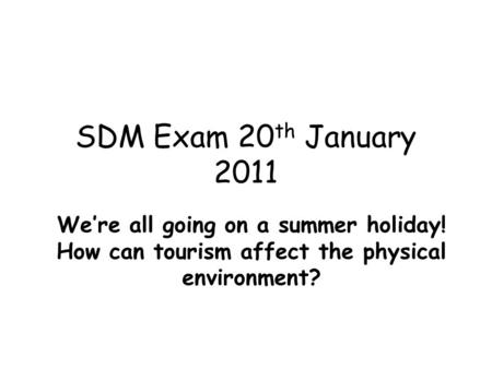 SDM Exam 20th January 2011 We’re all going on a summer holiday! How can tourism affect the physical environment?
