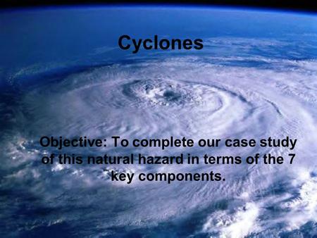 Cyclones Objective: To complete our case study of this natural hazard in terms of the 7 key components.