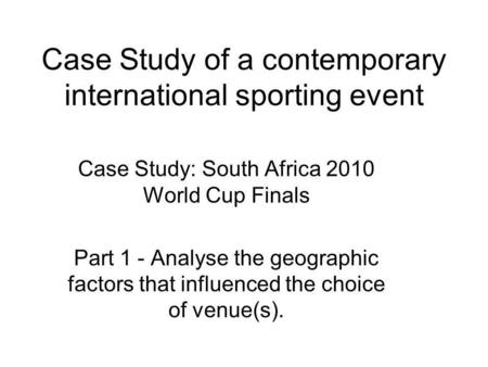 Case Study of a contemporary international sporting event Case Study: South Africa 2010 World Cup Finals Part 1 - Analyse the geographic factors that influenced.