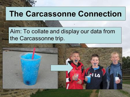 The Carcassonne Connection Aim: To collate and display our data from the Carcassonne trip.