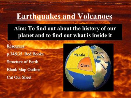 Earthquakes and Volcanoes Aim: To find out about the history of our planet and to find out what is inside it Resources p.34&35 Red Books Structure of Earth.