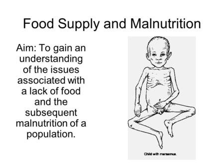 Food Supply and Malnutrition Aim: To gain an understanding of the issues associated with a lack of food and the subsequent malnutrition of a population.