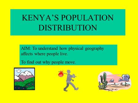 KENYAS POPULATION DISTRIBUTION AIM: To understand how physical geography affects where people live. To find out why people move.