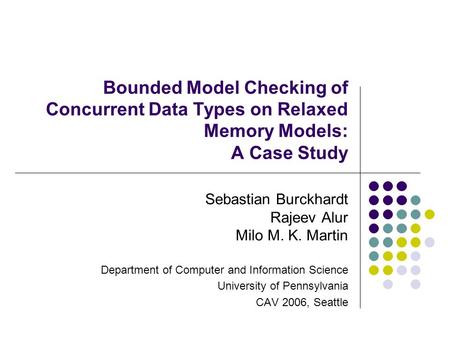 Bounded Model Checking of Concurrent Data Types on Relaxed Memory Models: A Case Study Sebastian Burckhardt Rajeev Alur Milo M. K. Martin Department of.