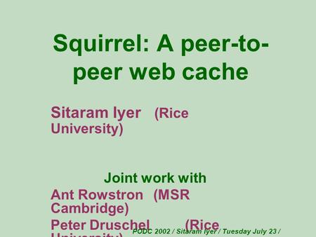 Squirrel: A peer-to- peer web cache Sitaram Iyer (Rice University) Joint work with Ant Rowstron (MSR Cambridge) Peter Druschel (Rice University) PODC 2002.
