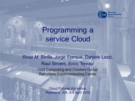 Programming a service Cloud Rosa M. Badia, Jorge Ejarque, Daniele Lezzi, Raul Sirvent, Enric Tejedor Grid Computing and Clusters Group Barcelona Supercomputing.