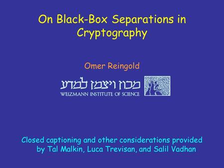 On Black-Box Separations in Cryptography Omer Reingold Closed captioning and other considerations provided by Tal Malkin, Luca Trevisan, and Salil Vadhan.