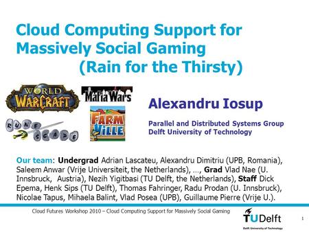 1 Cloud Futures Workshop 2010 – Cloud Computing Support for Massively Social Gaming Alexandru Iosup Parallel and Distributed Systems Group Delft University.