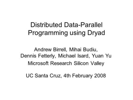 Distributed Data-Parallel Programming using Dryad Andrew Birrell, Mihai Budiu, Dennis Fetterly, Michael Isard, Yuan Yu Microsoft Research Silicon Valley.