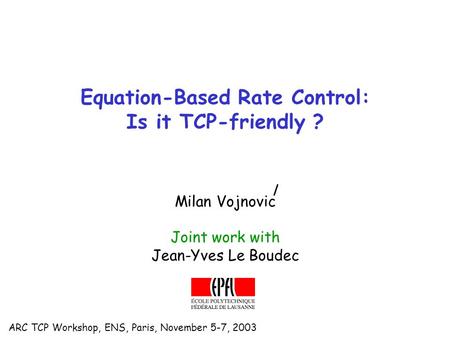 ARC TCP Workshop, ENS, Paris, November 5-7, 2003 Equation-Based Rate Control: Is it TCP-friendly ? Milan Vojnovic Joint work with Jean-Yves Le Boudec.