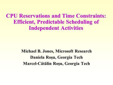 CPU Reservations and Time Constraints: Efficient, Predictable Scheduling of Independent Activities Michael B. Jones, Microsoft Research Daniela Roşu, Georgia.