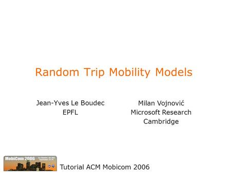 Random Trip Mobility Models Jean-Yves Le Boudec EPFL Tutorial ACM Mobicom 2006 Milan Vojnović Microsoft Research Cambridge.