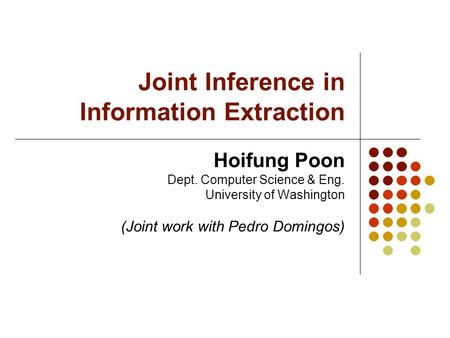 Joint Inference in Information Extraction Hoifung Poon Dept. Computer Science & Eng. University of Washington (Joint work with Pedro Domingos)