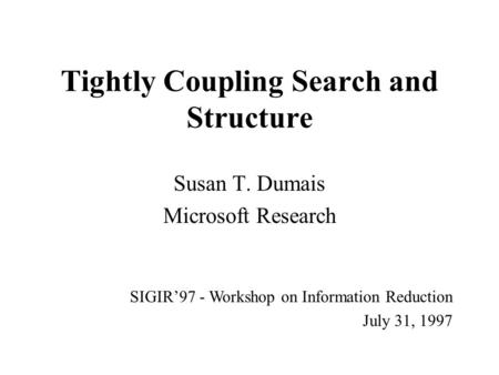 Tightly Coupling Search and Structure Susan T. Dumais Microsoft Research SIGIR97 - Workshop on Information Reduction July 31, 1997.