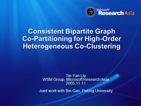 Consistent Bipartite Graph Co-Partitioning for High-Order Heterogeneous Co-Clustering Tie-Yan Liu WSM Group, Microsoft Research Asia 2005.11.11 Joint work.