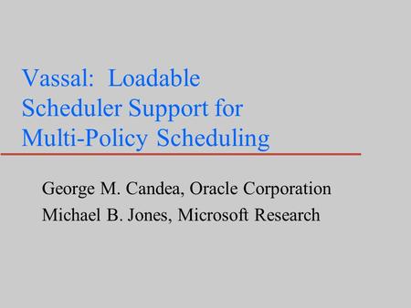 Vassal: Loadable Scheduler Support for Multi-Policy Scheduling George M. Candea, Oracle Corporation Michael B. Jones, Microsoft Research.