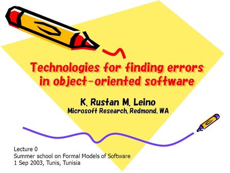 Technologies for finding errors in object-oriented software K. Rustan M. Leino Microsoft Research, Redmond, WA Lecture 0 Summer school on Formal Models.