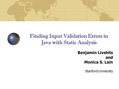 Finding Input Validation Errors in Java with Static Analysis Benjamin Livshits and Monica S. Lam Stanford University.