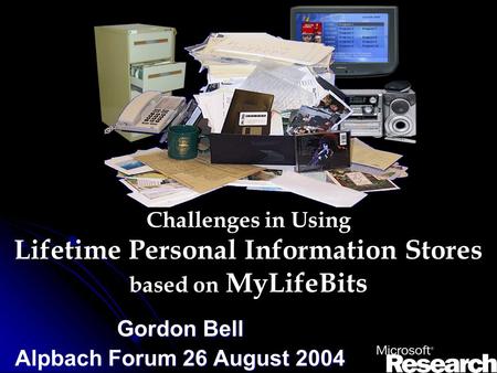 Challenges in Using Lifetime Personal Information Stores based on MyLifeBits Gordon Bell Alpbach Forum 26 August 2004.
