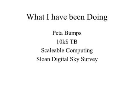 What I have been Doing Peta Bumps 10k$ TB Scaleable Computing Sloan Digital Sky Survey.