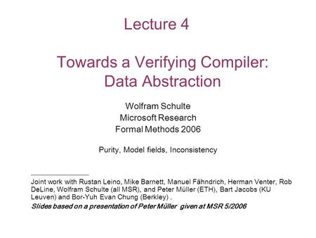Lecture 4 Towards a Verifying Compiler: Data Abstraction Wolfram Schulte Microsoft Research Formal Methods 2006 Purity, Model fields, Inconsistency _____________.