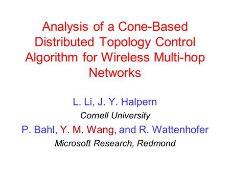 Analysis of a Cone-Based Distributed Topology Control Algorithm for Wireless Multi-hop Networks L. Li, J. Y. Halpern Cornell University P. Bahl, Y. M.