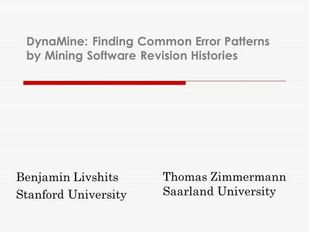 DynaMine: Finding Common Error Patterns by Mining Software Revision Histories Benjamin Livshits Stanford University Thomas Zimmermann Saarland University.