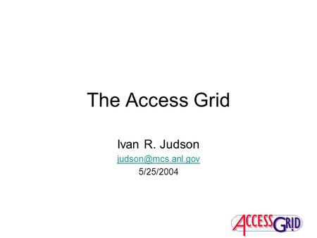 The Access Grid Ivan R. Judson 5/25/2004.