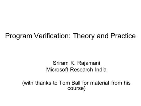 Program Verification: Theory and Practice Sriram K. Rajamani Microsoft Research India (with thanks to Tom Ball for material from his course)