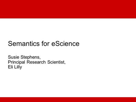 Semantics for eScience Susie Stephens, Principal Research Scientist, Eli Lilly.