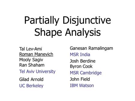 Partially Disjunctive Shape Analysis Josh Berdine Byron Cook MSR Cambridge Tal Lev-Ami Roman Manevich Mooly Sagiv Ran Shaham Tel Aviv University Ganesan.