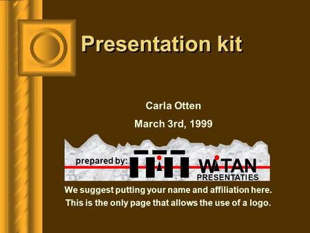 We suggest putting your name and affiliation here. This is the only page that allows the use of a logo. Presentation kit Carla Otten March 3rd, 1999 prepared.