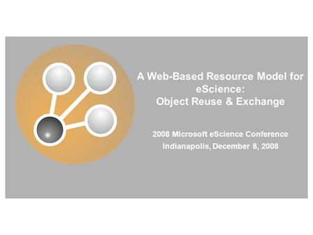 A Web-Based Resource Model for eScience: Object Reuse & Exchange 2008 Microsoft eScience Conference Indianapolis, December 8, 2008.