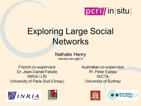 Exploring Large Social Networks Nathalie Henry French co-supervisor Dr. Jean-Daniel Fekete INRIA / LRI University of Paris-Sud (Orsay)