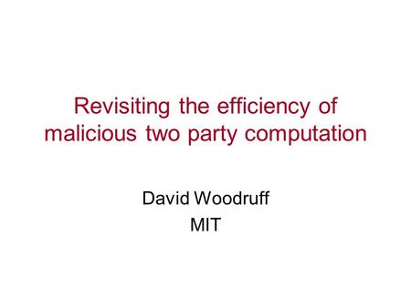 Revisiting the efficiency of malicious two party computation David Woodruff MIT.