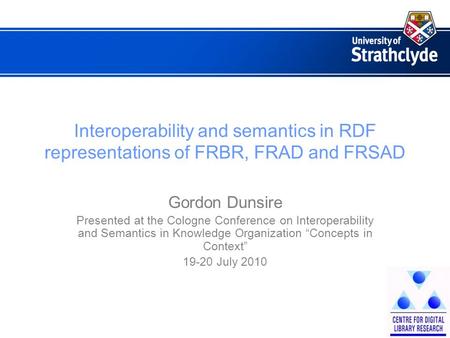 Interoperability and semantics in RDF representations of FRBR, FRAD and FRSAD Gordon Dunsire Presented at the Cologne Conference on Interoperability and.