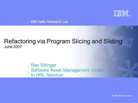 IBM Haifa Research Lab © 2007 IBM Corporation Refactoring via Program Slicing and Sliding June 2007 Ran Ettinger Software Asset Management Group In HRL.