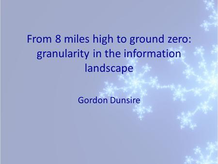 From 8 miles high to ground zero: granularity in the information landscape Gordon Dunsire.