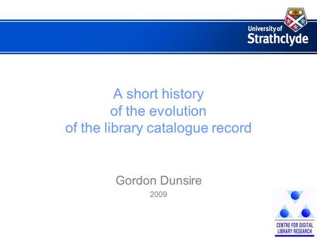 A short history of the evolution of the library catalogue record Gordon Dunsire 2009.