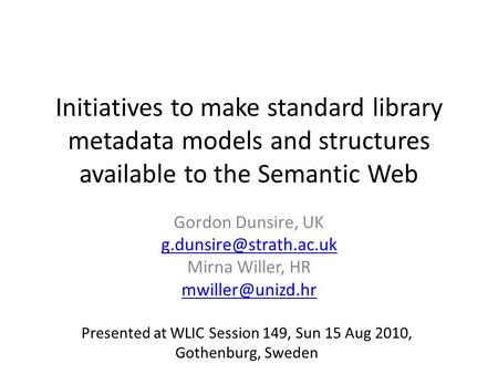 Initiatives to make standard library metadata models and structures available to the Semantic Web Gordon Dunsire, UK Mirna Willer,