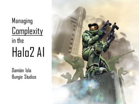 Managing Complexity in the Halo2 AI Damián Isla Bungie Studios