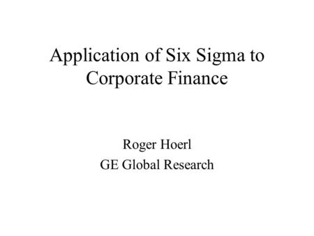 Application of Six Sigma to Corporate Finance Roger Hoerl GE Global Research.