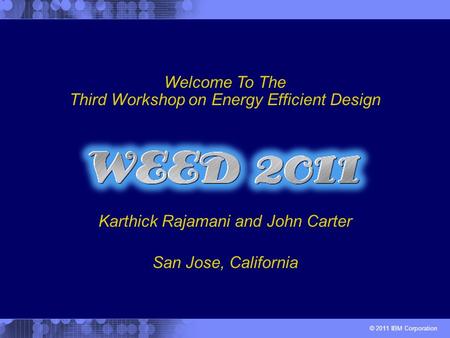 © 2011 IBM Corporation Karthick Rajamani and John Carter Welcome To The Third Workshop on Energy Efficient Design San Jose, California.