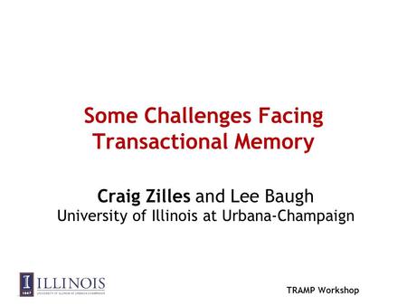 TRAMP Workshop Some Challenges Facing Transactional Memory Craig Zilles and Lee Baugh University of Illinois at Urbana-Champaign.