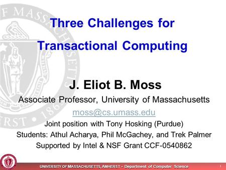 U NIVERSITY OF M ASSACHUSETTS, A MHERST Department of Computer Science 1 Three Challenges for Transactional Computing J. Eliot B. Moss Associate Professor,