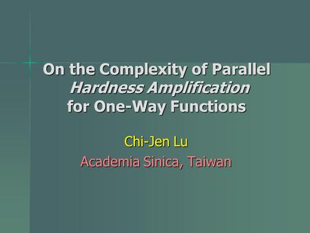 On the Complexity of Parallel Hardness Amplification for One-Way Functions Chi-Jen Lu Academia Sinica, Taiwan.