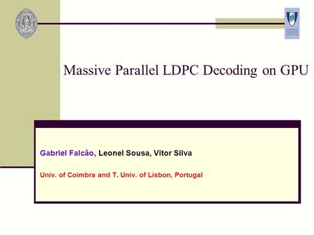 Massive Parallel LDPC Decoding on GPU Gabriel Falcão, Leonel Sousa, Vitor Silva Univ. of Coimbra and T. Univ. of Lisbon, Portugal.