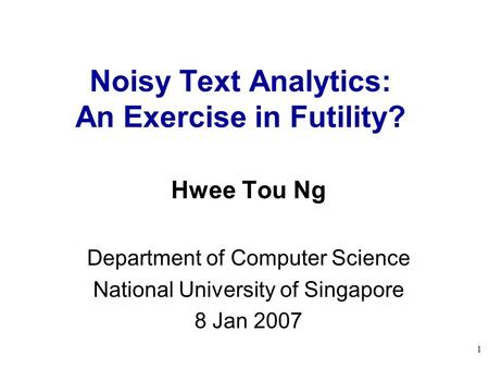 1 Noisy Text Analytics: An Exercise in Futility? Hwee Tou Ng Department of Computer Science National University of Singapore 8 Jan 2007.