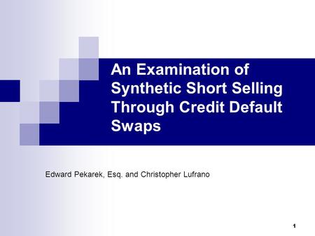 1 An Examination of Synthetic Short Selling Through Credit Default Swaps Edward Pekarek, Esq. and Christopher Lufrano.