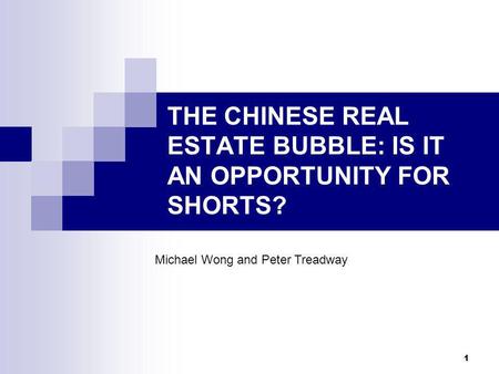 1 THE CHINESE REAL ESTATE BUBBLE: IS IT AN OPPORTUNITY FOR SHORTS? Michael Wong and Peter Treadway.